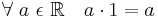 \forall\ a\ \epsilon\ \mathbb{R} \quad a \cdot 1 = a\!