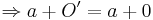 \Rightarrow a + O' = a + 0