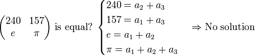 \begin{pmatrix}240&157\\e&\pi\end{pmatrix}\mbox{ is equal? }
\begin{cases}240=a_2+a_3\\157=a_1+a_3\\e=a_1+a_2\\\pi=a_1+a_2+a_3\end{cases}\Rightarrow\mbox{No solution}