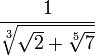  {1} \over {\sqrt[3]{\sqrt{2} + \sqrt[5]{7}}}