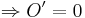 \Rightarrow O' = 0