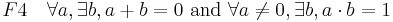 F4\quad \forall a, \exists b, a + b = 0 \mbox{ and } \forall a \ne 0, \exists b, a \cdot b = 1